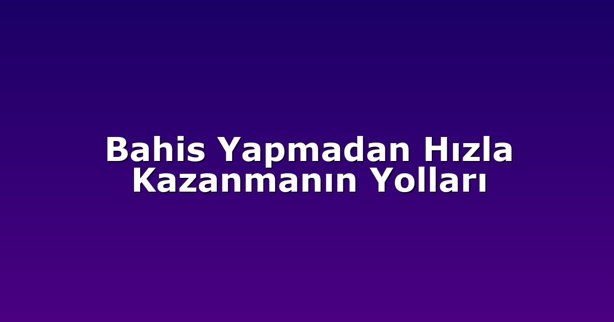 Bahis Yapmadan Hızla Kazanmanın Yolları