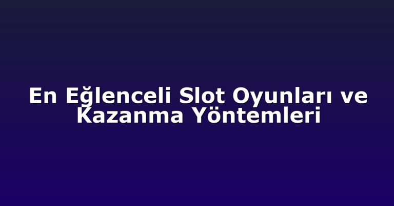 En Eğlenceli Slot Oyunları ve Kazanma Yöntemleri