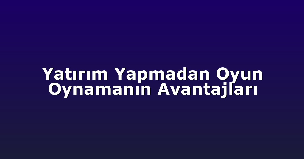 Yatırım Yapmadan Oyun Oynamanın Avantajları
